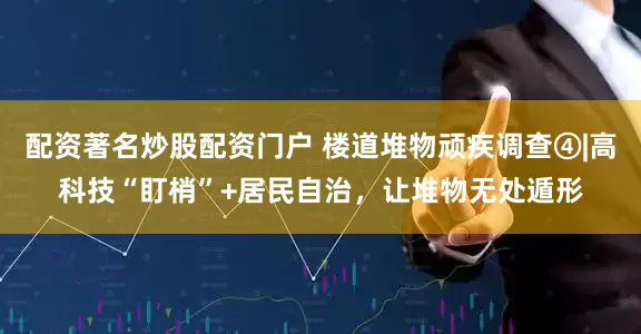 配资著名炒股配资门户 楼道堆物顽疾调查④|高科技“盯梢”+居民自治，让堆物无处遁形