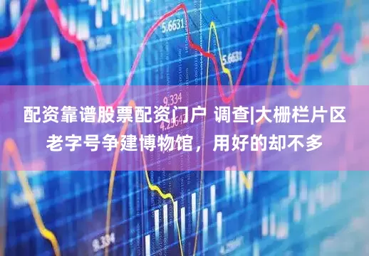 配资靠谱股票配资门户 调查|大栅栏片区老字号争建博物馆，用好的却不多