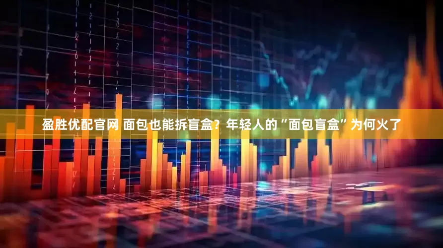 盈胜优配官网 面包也能拆盲盒？年轻人的“面包盲盒”为何火了