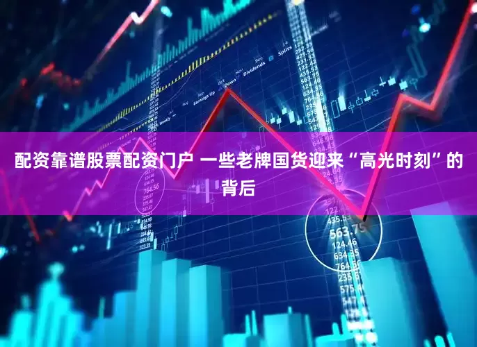 配资靠谱股票配资门户 一些老牌国货迎来“高光时刻”的背后