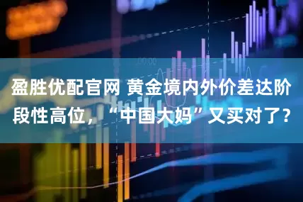 盈胜优配官网 黄金境内外价差达阶段性高位，“中国大妈”又买对了？