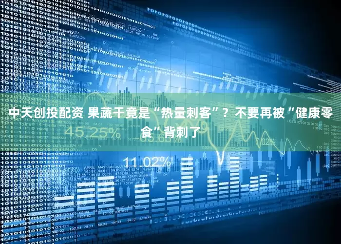 中天创投配资 果蔬干竟是“热量刺客”？不要再被“健康零食”背刺了