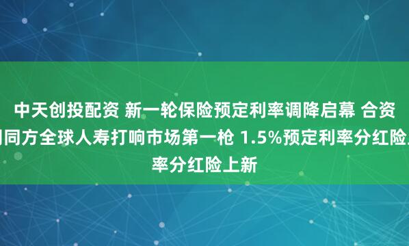 中天创投配资 新一轮保险预定利率调降启幕 合资公司同方全球人寿打响市场第一枪 1.5%预定利率分红险上新