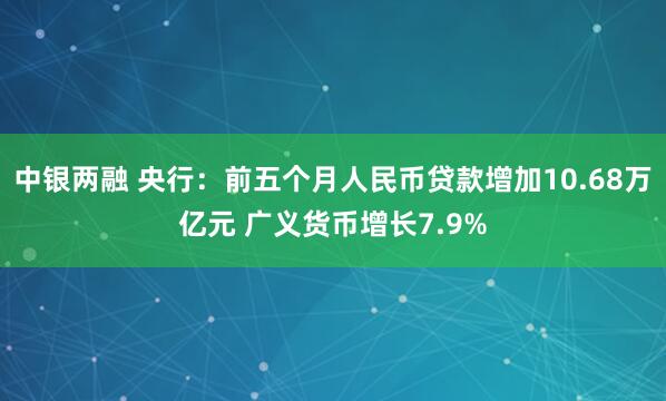 中银两融 央行：前五个月人民币贷款增加10.68万亿元 广义货币增长7.9%