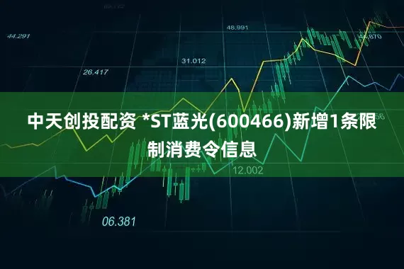 中天创投配资 *ST蓝光(600466)新增1条限制消费令信息