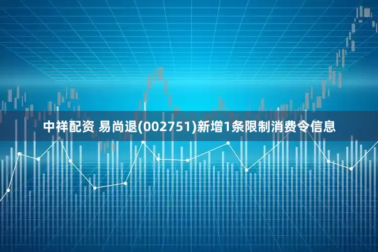中祥配资 易尚退(002751)新增1条限制消费令信息