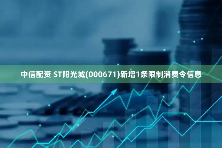 中信配资 ST阳光城(000671)新增1条限制消费令信息