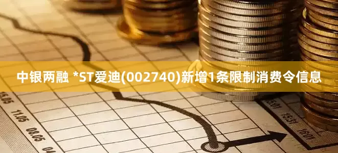 中银两融 *ST爱迪(002740)新增1条限制消费令信息
