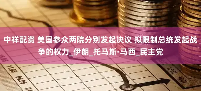 中祥配资 美国参众两院分别发起决议 拟限制总统发起战争的权力_伊朗_托马斯·马西_民主党