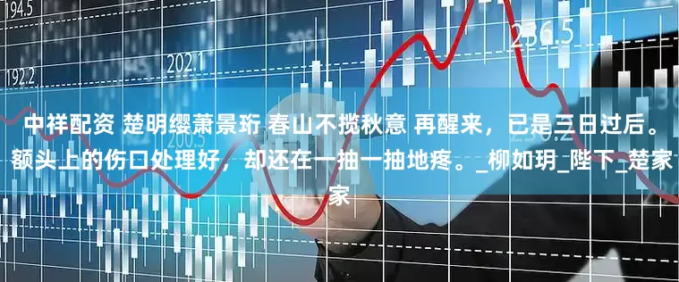 中祥配资 楚明缨萧景珩 春山不揽秋意 再醒来，已是三日过后。 额头上的伤口处理好，却还在一抽一抽地疼。_柳如玥_陛下_楚家