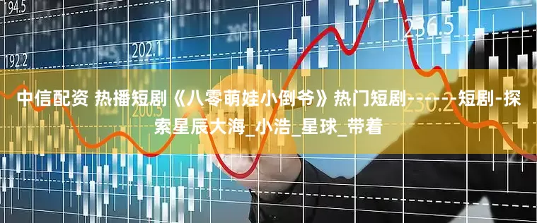 中信配资 热播短剧《八零萌娃小倒爷》热门短剧------短剧-探索星辰大海_小浩_星球_带着