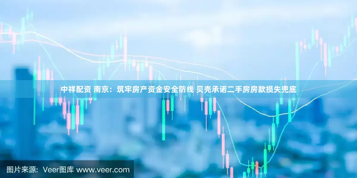 中祥配资 南京：筑牢房产资金安全防线 贝壳承诺二手房房款损失兜底