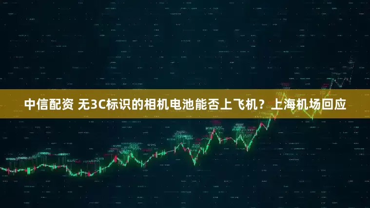 中信配资 无3C标识的相机电池能否上飞机？上海机场回应