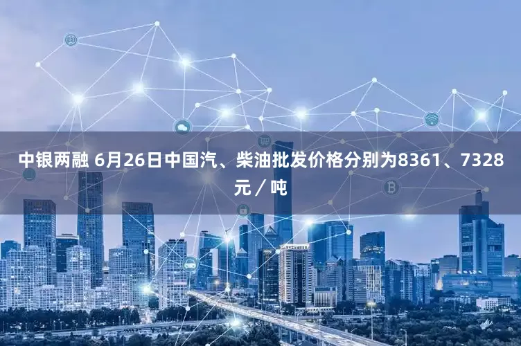 中银两融 6月26日中国汽、柴油批发价格分别为8361、7328元／吨