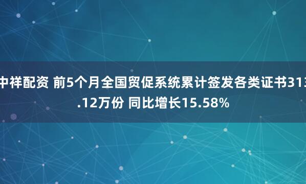 中祥配资 前5个月全国贸促系统累计签发各类证书313.12万份 同比增长15.58%