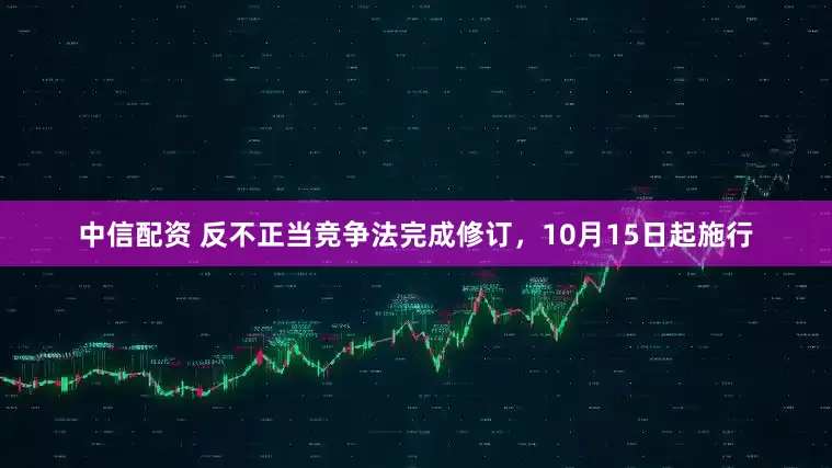 中信配资 反不正当竞争法完成修订，10月15日起施行