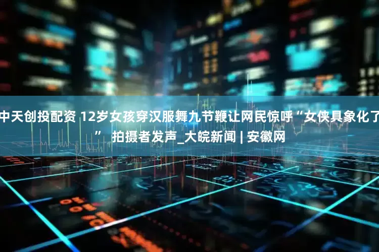 中天创投配资 12岁女孩穿汉服舞九节鞭让网民惊呼“女侠具象化了”  拍摄者发声_大皖新闻 | 安徽网