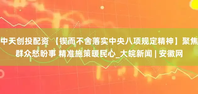中天创投配资 【锲而不舍落实中央八项规定精神】聚焦群众愁盼事 精准施策暖民心_大皖新闻 | 安徽网