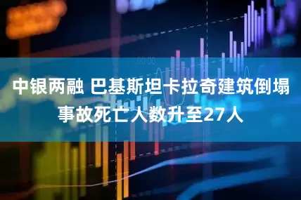 中银两融 巴基斯坦卡拉奇建筑倒塌事故死亡人数升至27人