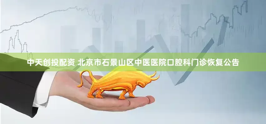 中天创投配资 北京市石景山区中医医院口腔科门诊恢复公告