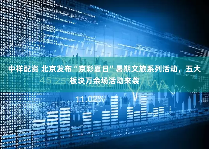 中祥配资 北京发布“京彩夏日”暑期文旅系列活动，五大板块万余场活动来袭