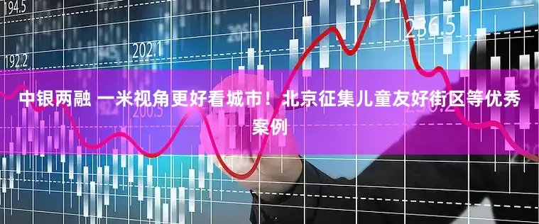 中银两融 一米视角更好看城市！北京征集儿童友好街区等优秀案例