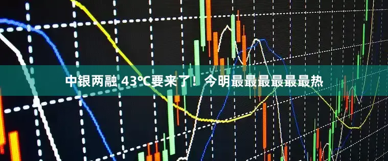 中银两融 43℃要来了！今明最最最最最最热