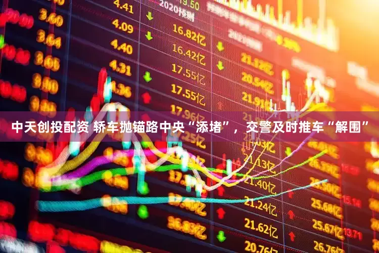中天创投配资 轿车抛锚路中央“添堵”，交警及时推车“解围”