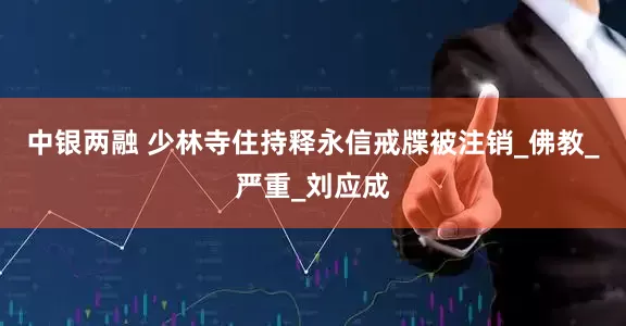 中银两融 少林寺住持释永信戒牒被注销_佛教_严重_刘应成