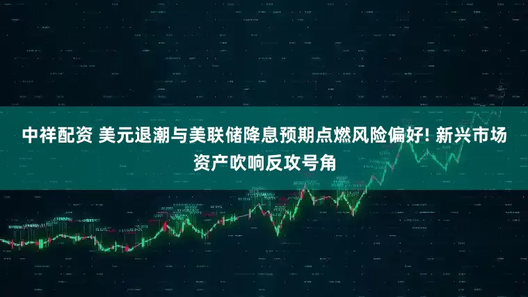 中祥配资 美元退潮与美联储降息预期点燃风险偏好! 新兴市场资产吹响反攻号角