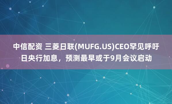 中信配资 三菱日联(MUFG.US)CEO罕见呼吁日央行加息，预测最早或于9月会议启动