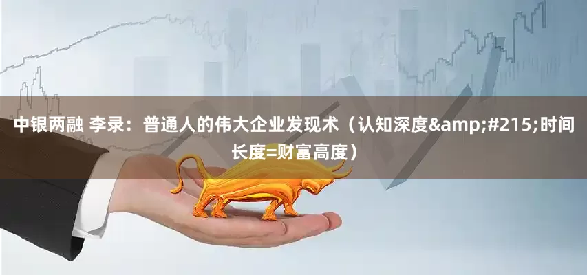 中银两融 李录：普通人的伟大企业发现术（认知深度&#215;时间长度=财富高度）