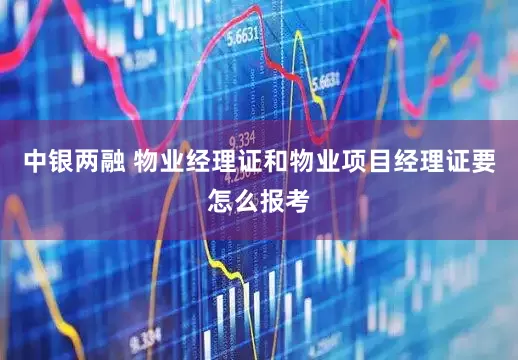 中银两融 物业经理证和物业项目经理证要怎么报考