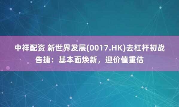 中祥配资 新世界发展(0017.HK)去杠杆初战告捷：基本面焕新，迎价值重估