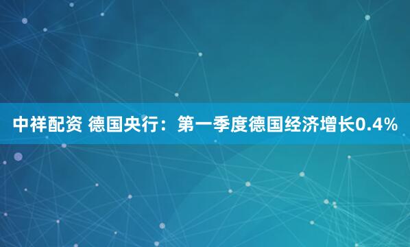 中祥配资 德国央行：第一季度德国经济增长0.4%