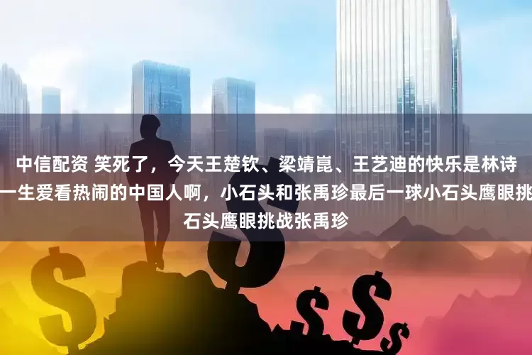 中信配资 笑死了,今天王楚钦、梁靖崑、王艺迪的快乐是林诗栋给的。一生爱看热闹的中国人啊,小石头和张禹珍最后一球小石头鹰眼挑战张禹珍