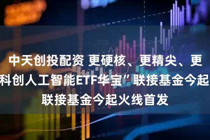 中天创投配资 更硬核、更精尖、更高弹！“科创人工智能ETF华宝”联接基金今起火线首发
