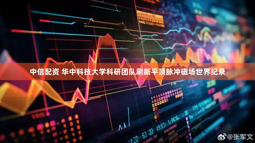 中信配资 华中科技大学科研团队刷新平顶脉冲磁场世界纪录