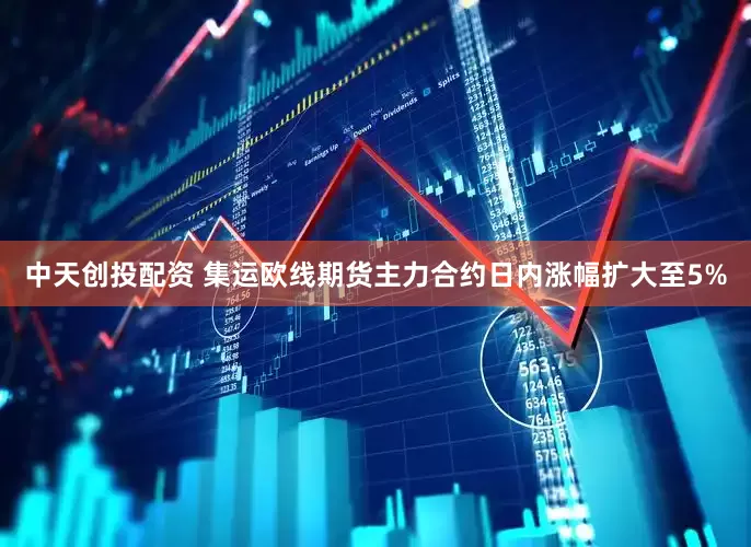 中天创投配资 集运欧线期货主力合约日内涨幅扩大至5%