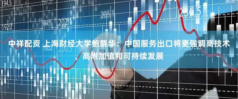 中祥配资 上海财经大学鲍晓华：中国服务出口将更强调高技术、高附加值和可持续发展