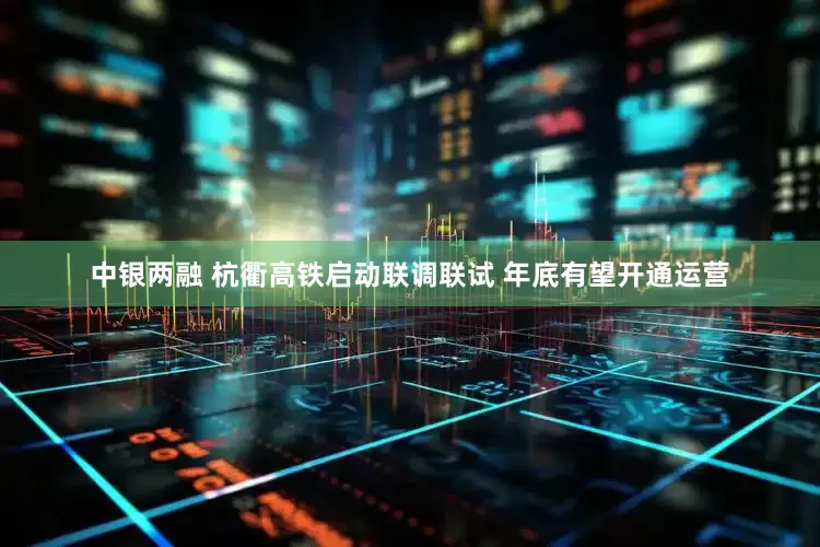 中银两融 杭衢高铁启动联调联试 年底有望开通运营