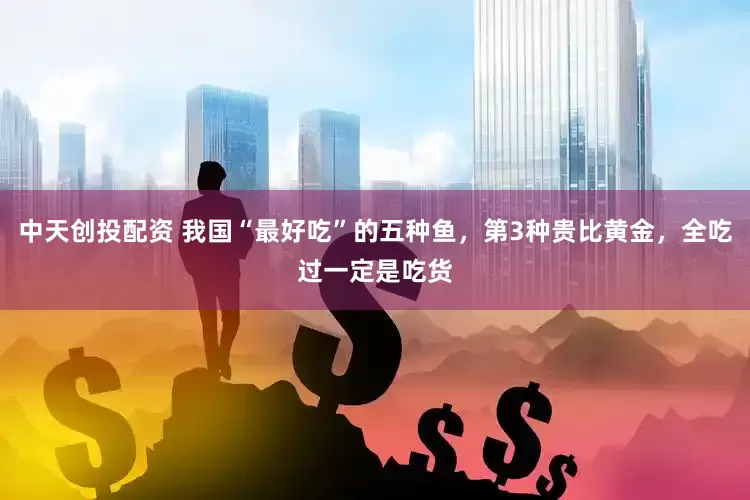 中天创投配资 我国“最好吃”的五种鱼，第3种贵比黄金，全吃过一定是吃货