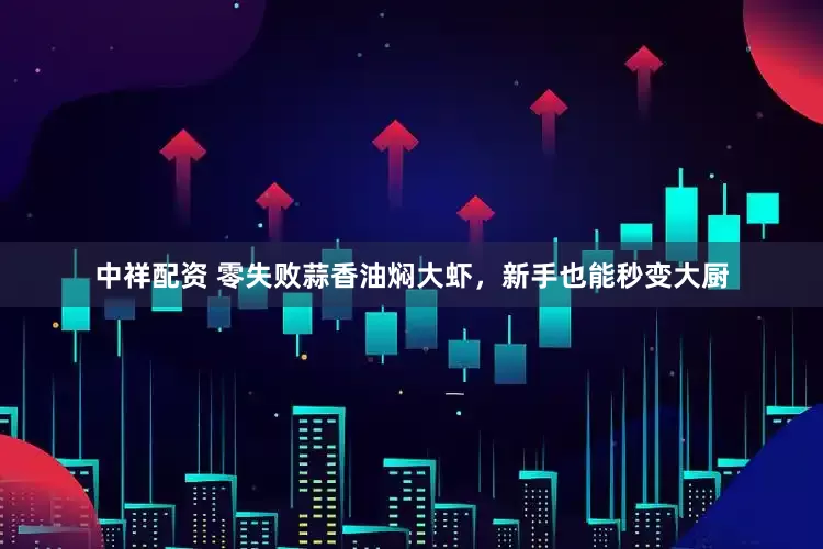 中祥配资 零失败蒜香油焖大虾，新手也能秒变大厨